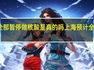 上海明天全部暂停做核酸是真的吗 上海预计全面解封清零日期