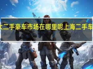 上海最大二手豪车市场在哪里呢 上海二手车交易市场地址
