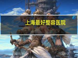 上海最好整容医院？全国最好整形医院排名