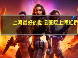 上海最好的胎记医院 上海虹桥胎记医院正规吗