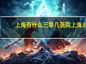 上海有什么三零几医院 上海38家三甲医院
