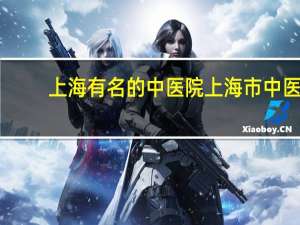 上海有名的中医院 上海市中医院哪家好