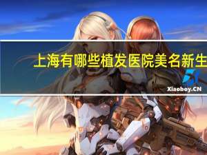 上海有哪些植发医院美名新生 在上海微创植发费用大概多少