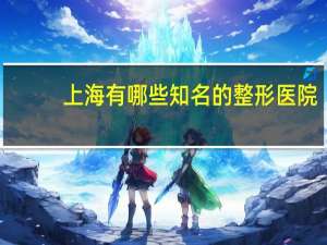 上海有哪些知名的整形医院(上海最好的整形医院)
