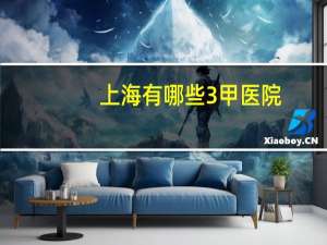 上海有哪些3甲医院，上海有哪些三甲医院