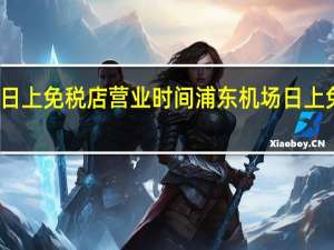 上海机场日上免税店营业时间 浦东机场日上免税店营业时间