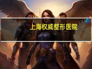 上海权威整形医院，上海整容医院排行榜