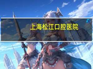 上海松江口腔医院，上海松江哪家拔智齿便宜