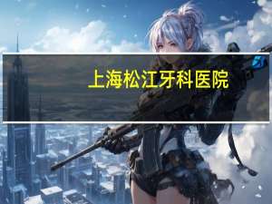 上海松江牙科医院？上海松江哪里看牙科差不多