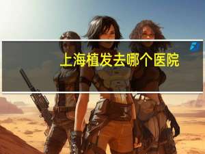 上海植发去哪个医院，上海种头发的医院哪家最好