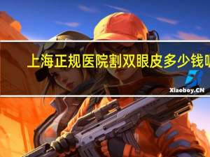 上海正规医院割双眼皮多少钱呢 上海哪里做双眼皮和去眼袋最便宜