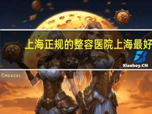 上海正规的整容医院 上海最好的整形医院