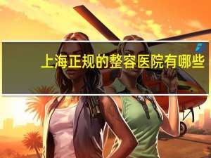 上海正规的整容医院有哪些，上海有四级手术资质的整形医院有哪些