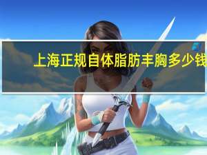 上海正规自体脂肪丰胸多少钱(项思醒的整容做下来要多少钱)