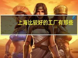 上海比较好的工厂有那些