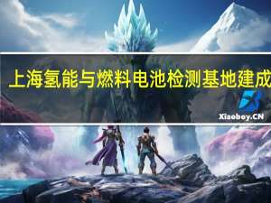 上海氢能与燃料电池检测基地建成启动