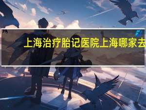 上海治疗胎记医院 上海哪家去胎记的医院好