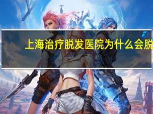 上海治疗脱发医院 为什么会脱发