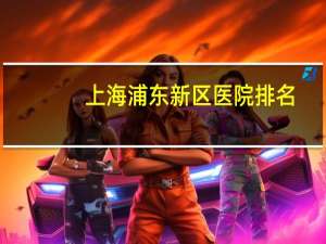 上海浦东新区医院排名，上海口碑最好的十大医院