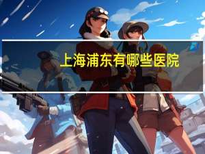 上海浦东有哪些医院，浦东新区有哪些医院