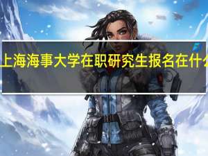 上海海事大学在职研究生报名在什么时候
