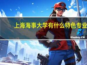 上海海事大学有什么特色专业，专业排名如何