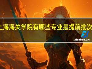 上海海关学院有哪些专业是提前批次录取的