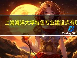 上海海洋大学特色专业建设点有哪些