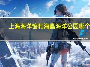 上海海洋馆和海昌海洋公园哪个好