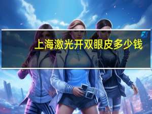 上海激光开双眼皮多少钱(激光治疗近视眼费用是多少)