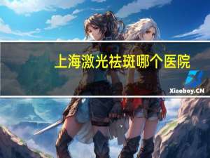 上海激光祛斑哪个医院，上海医院全飞秒哪个医院好