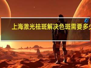 上海激光祛斑解决色斑需要多少钱 激光祛斑多少钱一次