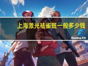 上海激光祛雀斑一般多少钱，用激光去雀斑多少钱