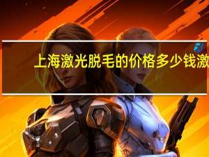 上海激光脱毛的价格多少钱 激光祛斑多少钱一次