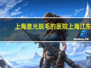 上海激光脱毛的医院 上海江东医院正规吗