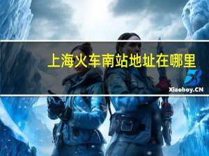 上海火车南站地址在哪里（上海火车南站）