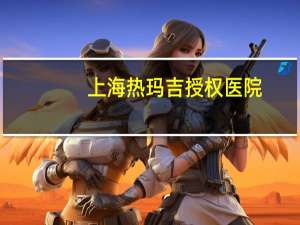 上海热玛吉授权医院(热玛吉的效果怎么样)