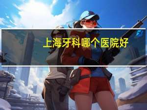 上海牙科哪个医院好？上海最好的口腔医院，谁知道上海最好的口腔医院是哪家