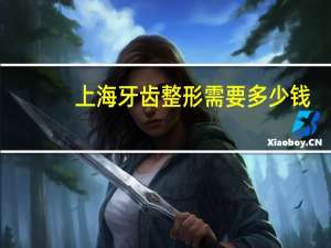 上海牙齿整形需要多少钱(牙齿矫正需要多少钱呢)