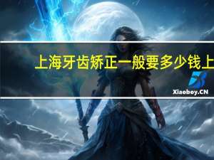 上海牙齿矫正一般要多少钱 上海九院牙齿矫正多少钱