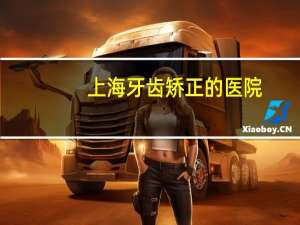 上海牙齿矫正的医院，上海牙齿矫正有哪些好医院