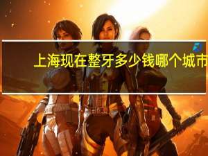 上海现在整牙多少钱 哪个城市整牙便宜