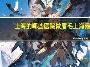 上海的哪些医院做眉毛 上海最好的眉毛种植医院上海专业眉毛种植哪里医院最好