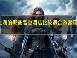 上海的哪些高空酒店比较适合游客欣赏美景