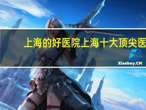 上海的好医院 上海十大顶尖医院排名榜