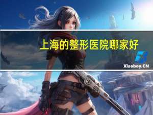 上海的整形医院哪家好，上海那里的美容医院哪家比较有名