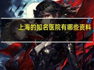 上海的知名医院有哪些资料(上海儿童医院哪个最好)