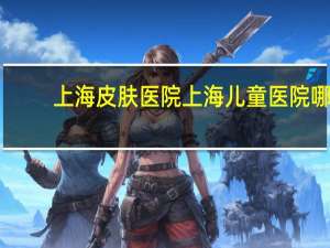 上海皮肤医院 上海儿童医院哪个最好