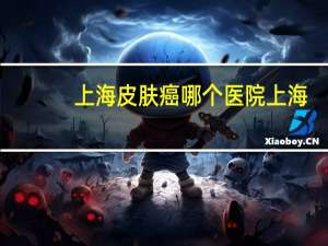 上海 皮肤癌 哪个医院 上海有多少华山医院