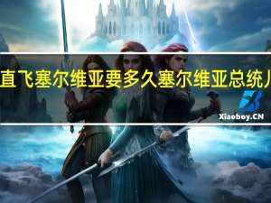 上海直飞塞尔维亚要多久 塞尔维亚总统儿子在上海
